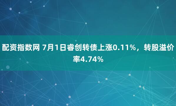 配资指数网 7月1日睿创转债上涨0.11%，转股溢价率4.74%