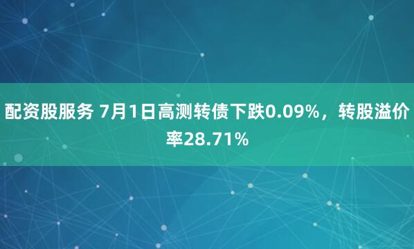 配资股服务 7月1日高测转债下跌0.09%，转股溢价率28.71%