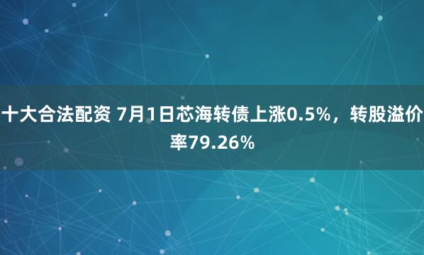 十大合法配资 7月1日芯海转债上涨0.5%，转股溢价率79.26%