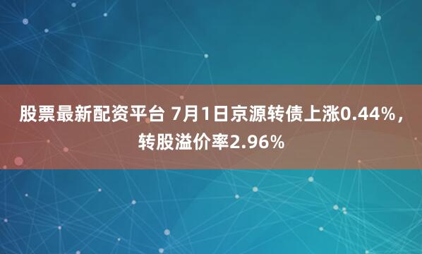 股票最新配资平台 7月1日京源转债上涨0.44%，转股溢价率2.96%