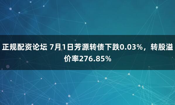 正规配资论坛 7月1日芳源转债下跌0.03%，转股溢价率276.85%