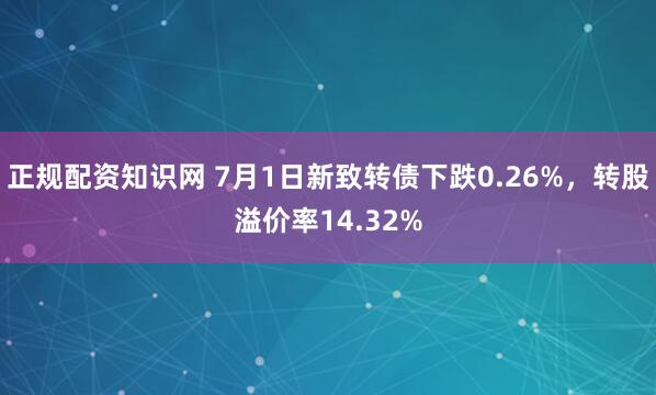 正规配资知识网 7月1日新致转债下跌0.26%，转股溢价率14.32%