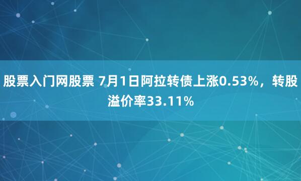 股票入门网股票 7月1日阿拉转债上涨0.53%，转股溢价率33.11%