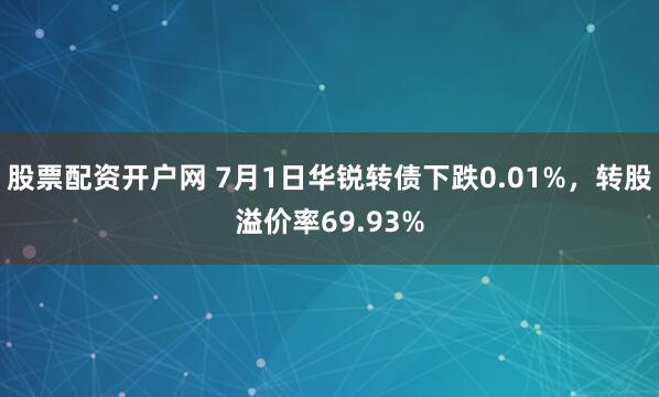 股票配资开户网 7月1日华锐转债下跌0.01%，转股溢价率69.93%