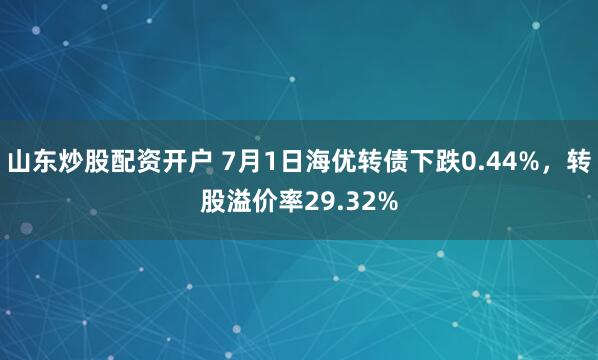 山东炒股配资开户 7月1日海优转债下跌0.44%，转股溢价率29.32%