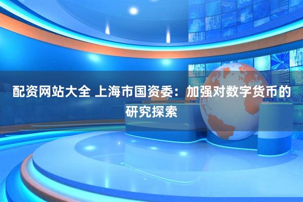 配资网站大全 上海市国资委：加强对数字货币的研究探索