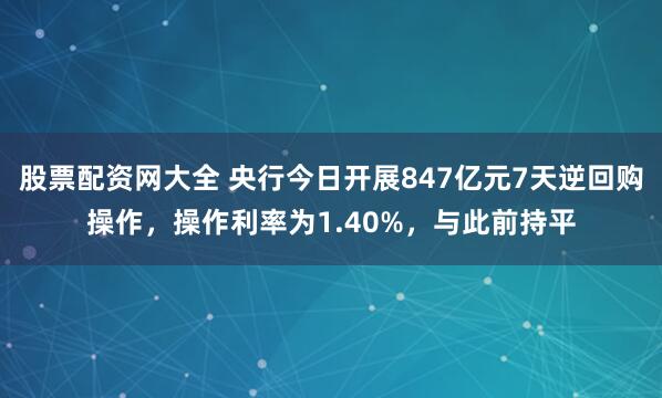 股票配资网大全 央行今日开展847亿元7天逆回购操作，操作利率为1.40%，与此前持平