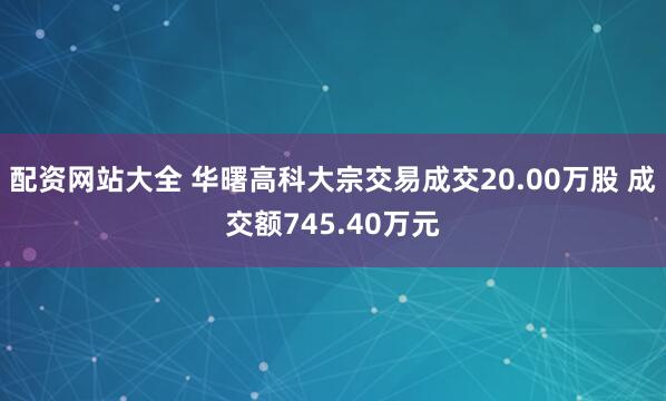 配资网站大全 华曙高科大宗交易成交20.00万股 成交额745.40万元