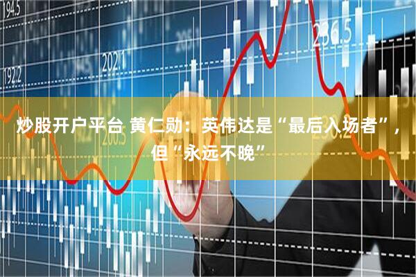 炒股开户平台 黄仁勋：英伟达是“最后入场者”，但“永远不晚”