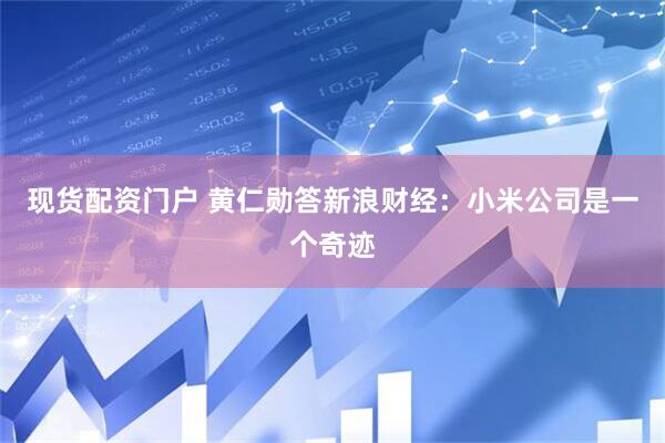 现货配资门户 黄仁勋答新浪财经：小米公司是一个奇迹