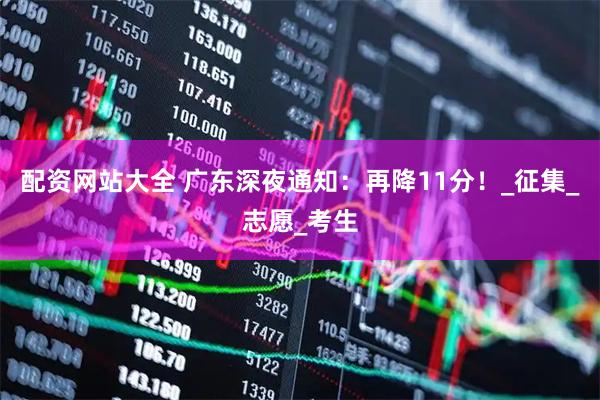 配资网站大全 广东深夜通知：再降11分！_征集_志愿_考生