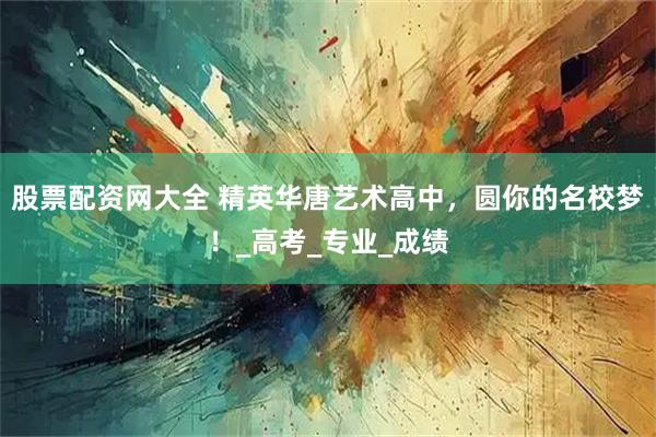 股票配资网大全 精英华唐艺术高中，圆你的名校梦！_高考_专业_成绩