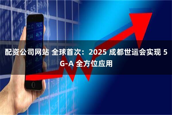 配资公司网站 全球首次：2025 成都世运会实现 5G-A 全方位应用