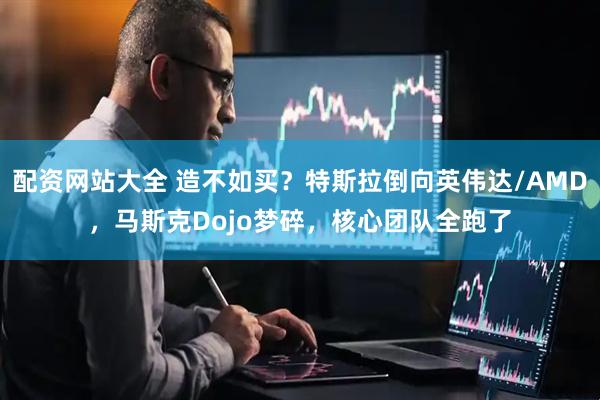 配资网站大全 造不如买？特斯拉倒向英伟达/AMD，马斯克Dojo梦碎，核心团队全跑了