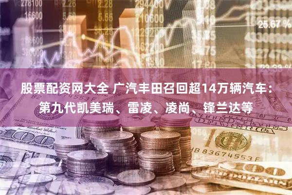 股票配资网大全 广汽丰田召回超14万辆汽车：第九代凯美瑞、雷凌、凌尚、锋兰达等