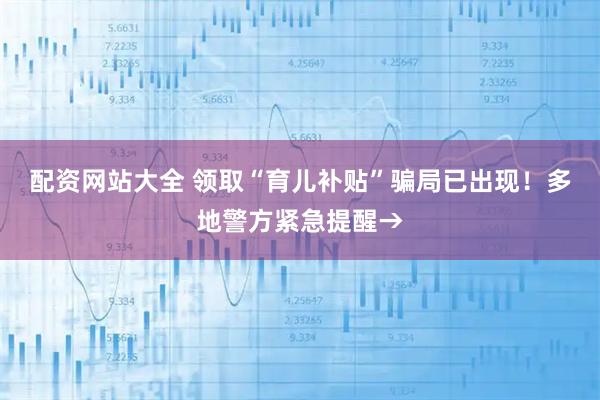 配资网站大全 领取“育儿补贴”骗局已出现！多地警方紧急提醒→