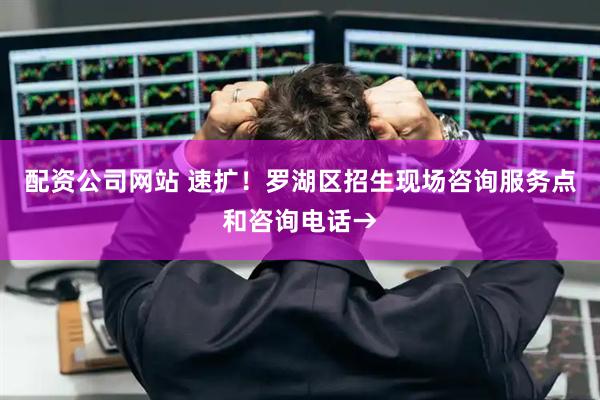 配资公司网站 速扩！罗湖区招生现场咨询服务点和咨询电话→