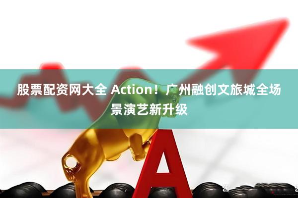股票配资网大全 Action！广州融创文旅城全场景演艺新升级