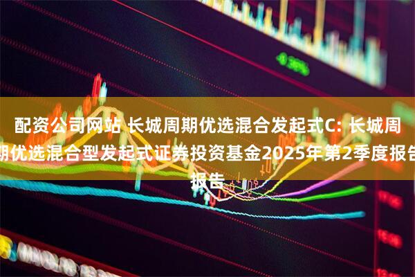 配资公司网站 长城周期优选混合发起式C: 长城周期优选混合型发起式证券投资基金2025年第2季度报告