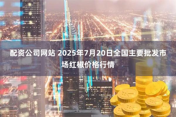 配资公司网站 2025年7月20日全国主要批发市场红椒价格行情