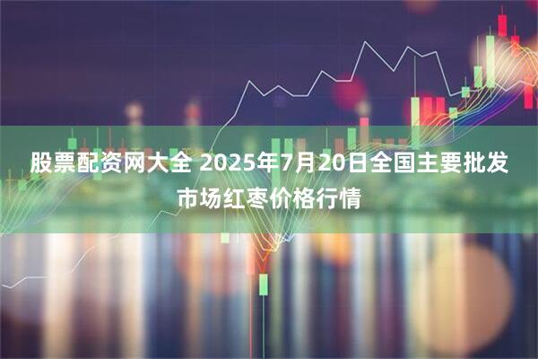 股票配资网大全 2025年7月20日全国主要批发市场红枣价格行情