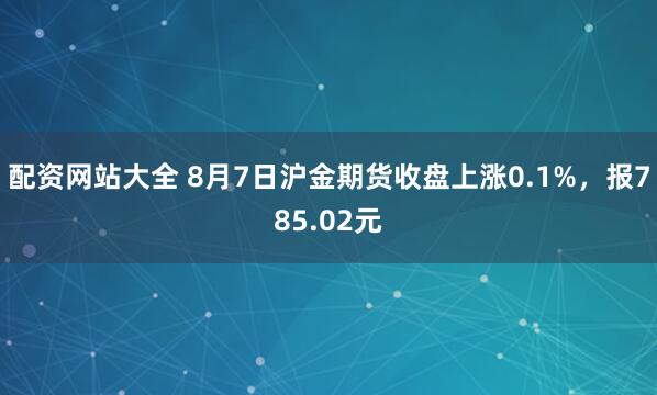 配资网站大全 8月7日沪金期货收盘上涨0.1%，报785.02元