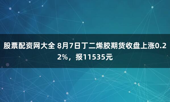 股票配资网大全 8月7日丁二烯胶期货收盘上涨0.22%，报11535元