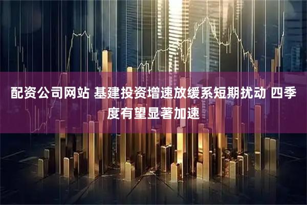 配资公司网站 基建投资增速放缓系短期扰动 四季度有望显著加速