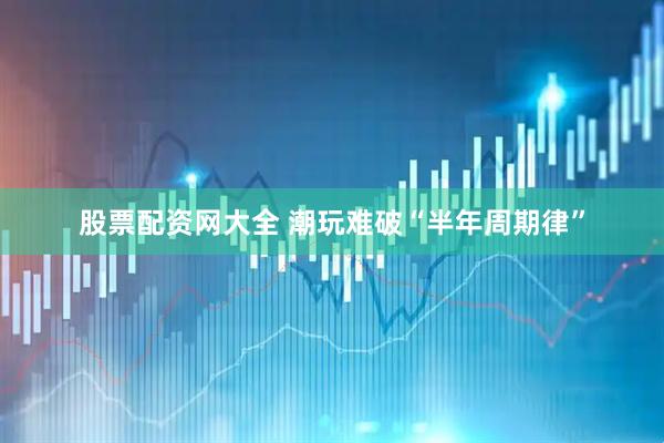股票配资网大全 潮玩难破“半年周期律”