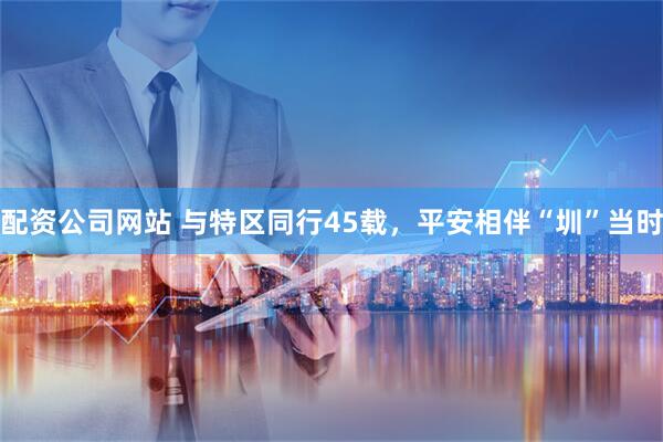配资公司网站 与特区同行45载，平安相伴“圳”当时