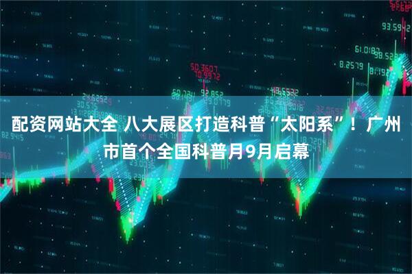 配资网站大全 八大展区打造科普“太阳系”！广州市首个全国科普月9月启幕