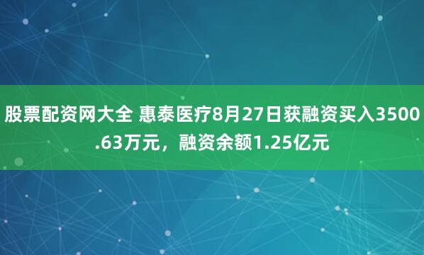 股票配资网大全 惠泰医疗8月27日获融资买入3500.63万元，融资余额1.25亿元