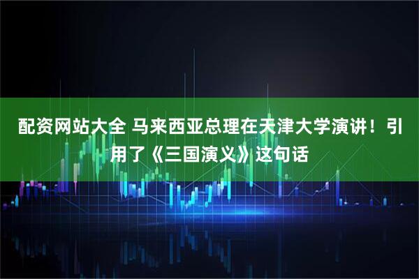 配资网站大全 马来西亚总理在天津大学演讲！引用了《三国演义》这句话