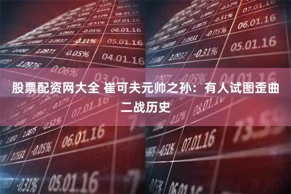 股票配资网大全 崔可夫元帅之孙：有人试图歪曲二战历史
