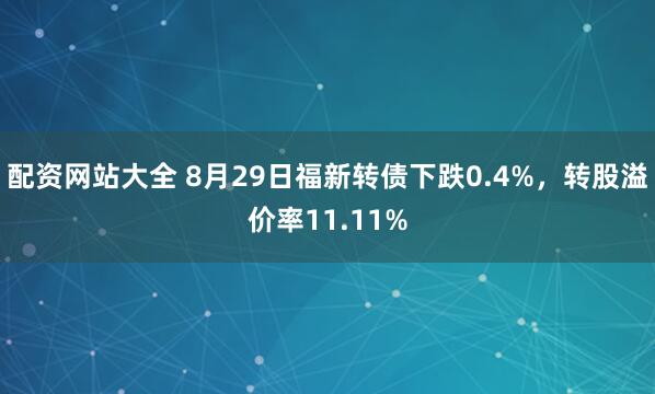 配资网站大全 8月29日福新转债下跌0.4%，转股溢价率11.11%