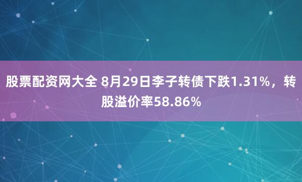 股票配资网大全 8月29日李子转债下跌1.31%，转股溢价率58.86%