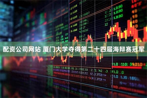 配资公司网站 厦门大学夺得第二十四届海辩赛冠军