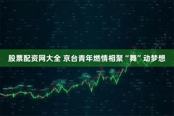 股票配资网大全 京台青年燃情相聚“舞”动梦想