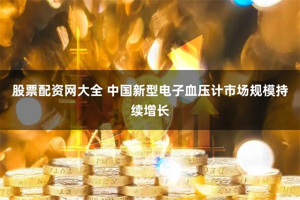 股票配资网大全 中国新型电子血压计市场规模持续增长