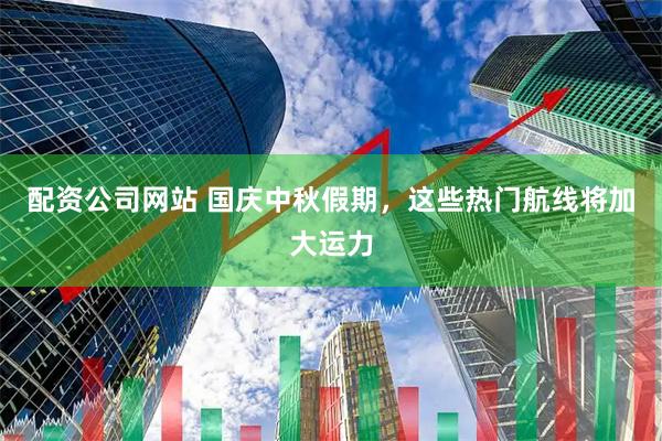 配资公司网站 国庆中秋假期，这些热门航线将加大运力