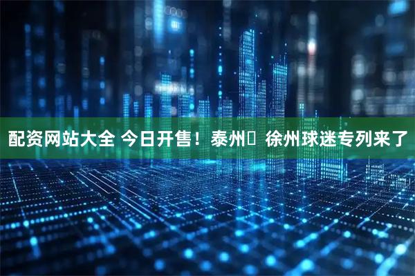 配资网站大全 今日开售！泰州⇄徐州球迷专列来了