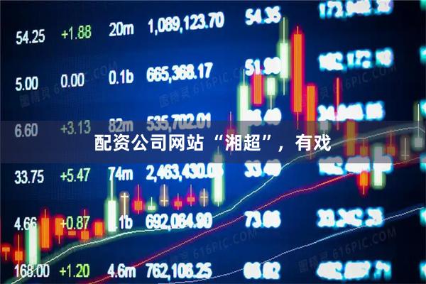 配资公司网站 “湘超”，有戏