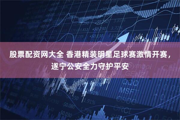 股票配资网大全 香港精装明星足球赛激情开赛，遂宁公安全力守护平安