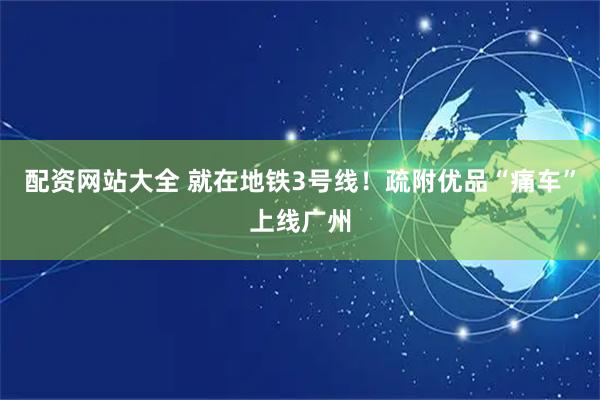 配资网站大全 就在地铁3号线！疏附优品“痛车”上线广州