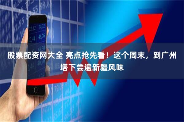 股票配资网大全 亮点抢先看！这个周末，到广州塔下尝遍新疆风味