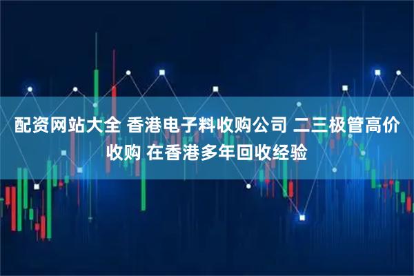 配资网站大全 香港电子料收购公司 二三极管高价收购 在香港多年回收经验