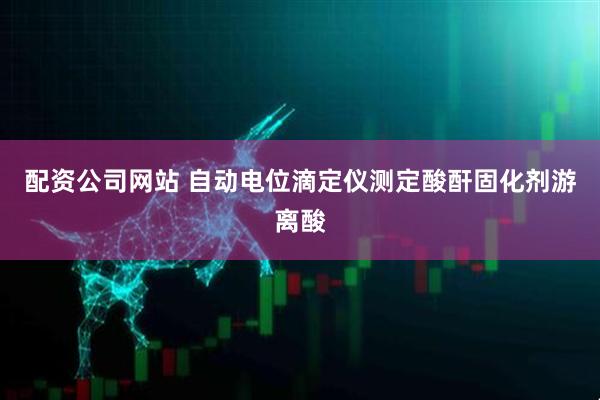 配资公司网站 自动电位滴定仪测定酸酐固化剂游离酸