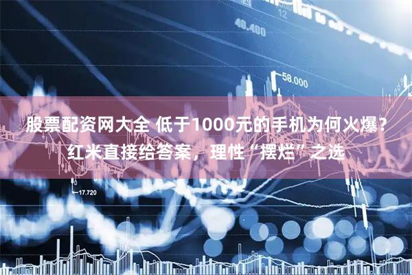 股票配资网大全 低于1000元的手机为何火爆？红米直接给答案，理性“摆烂”之选